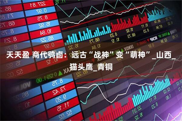 天天盈 商代鸮卣：远古“战神”变“萌神”_山西_猫头鹰_青铜