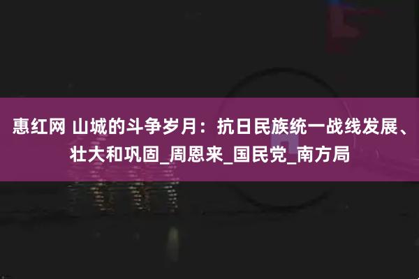 惠红网 山城的斗争岁月：抗日民族统一战线发展、壮大和巩固_周恩来_国民党_南方局