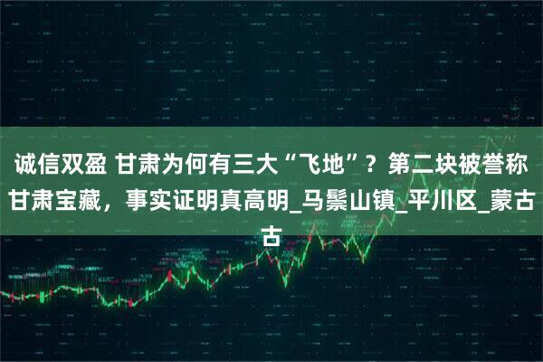 诚信双盈 甘肃为何有三大“飞地”？第二块被誉称甘肃宝藏，事实证明真高明_马鬃山镇_平川区_蒙古