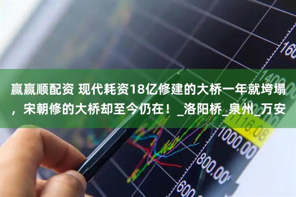 赢赢顺配资 现代耗资18亿修建的大桥一年就垮塌，宋朝修的大桥却至今仍在！_洛阳桥_泉州_万安