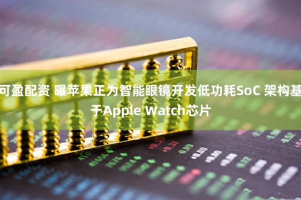 可盈配资 曝苹果正为智能眼镜开发低功耗SoC 架构基于Apple Watch芯片
