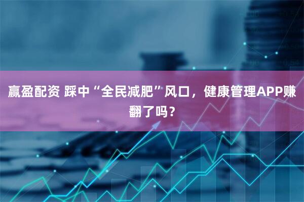 赢盈配资 踩中“全民减肥”风口，健康管理APP赚翻了吗？