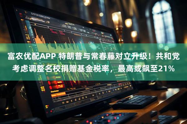 富农优配APP 特朗普与常春藤对立升级！共和党考虑调整名校捐赠基金税率，最高或飙至21%