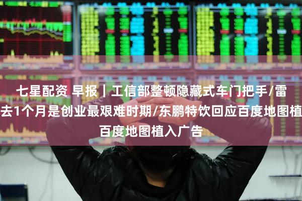 七星配资 早报｜工信部整顿隐藏式车门把手/雷军：过去1个月是创业最艰难时期/东鹏特饮回应百度地图植入广告