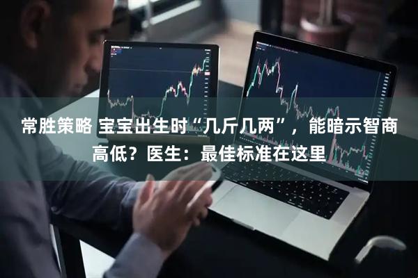 常胜策略 宝宝出生时“几斤几两”，能暗示智商高低？医生：最佳标准在这里