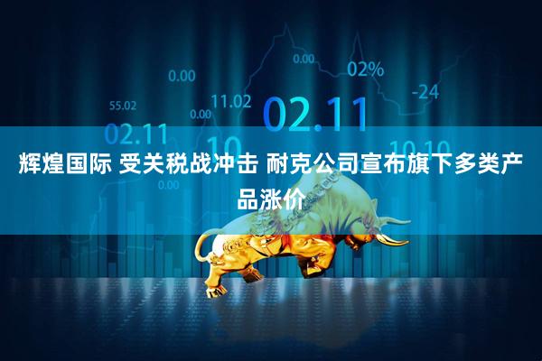 辉煌国际 受关税战冲击 耐克公司宣布旗下多类产品涨价