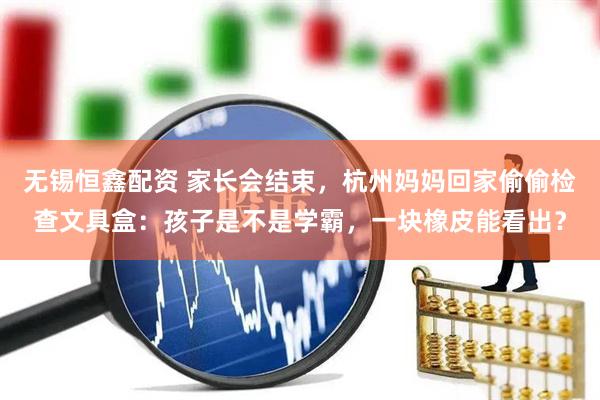 无锡恒鑫配资 家长会结束，杭州妈妈回家偷偷检查文具盒：孩子是不是学霸，一块橡皮能看出？