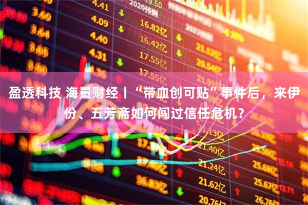 盈透科技 海量财经丨“带血创可贴”事件后，来伊份、五芳斋如何闯过信任危机？