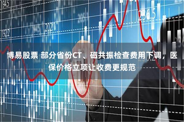 博易股票 部分省份CT、磁共振检查费用下调，医保价格立项让收费更规范