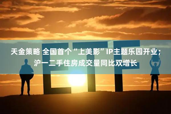 天金策略 全国首个“上美影”IP主题乐园开业；沪一二手住房成交量同比双增长