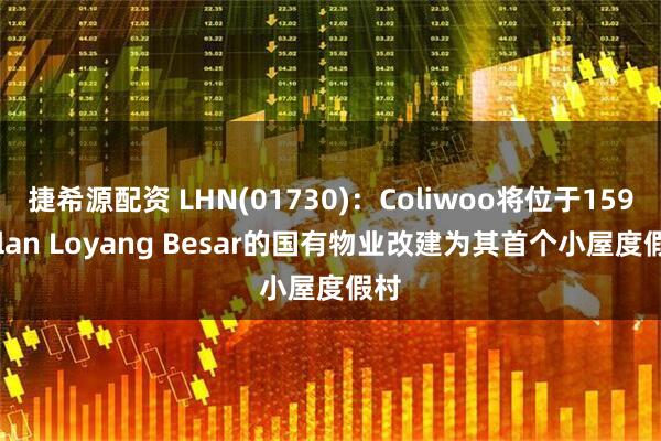 捷希源配资 LHN(01730)：Coliwoo将位于159 Jalan Loyang Besar的国有物业改建为其首个小屋度假村