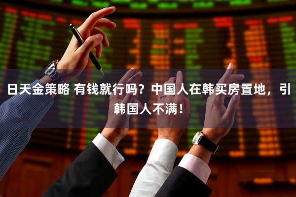 日天金策略 有钱就行吗？中国人在韩买房置地，引韩国人不满！