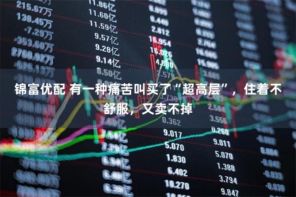 锦富优配 有一种痛苦叫买了“超高层”，住着不舒服，又卖不掉