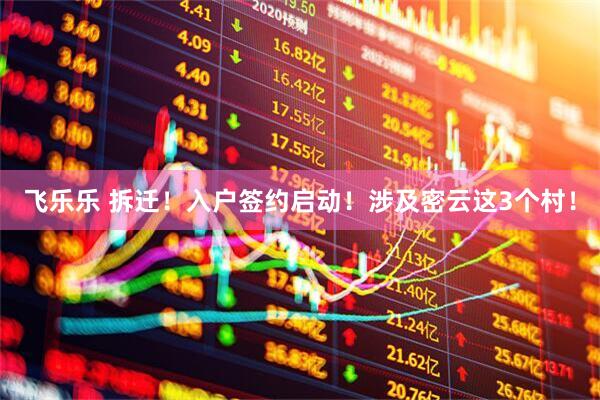 飞乐乐 拆迁！入户签约启动！涉及密云这3个村！