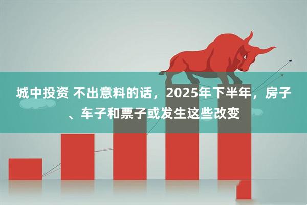 城中投资 不出意料的话，2025年下半年，房子、车子和票子或发生这些改变