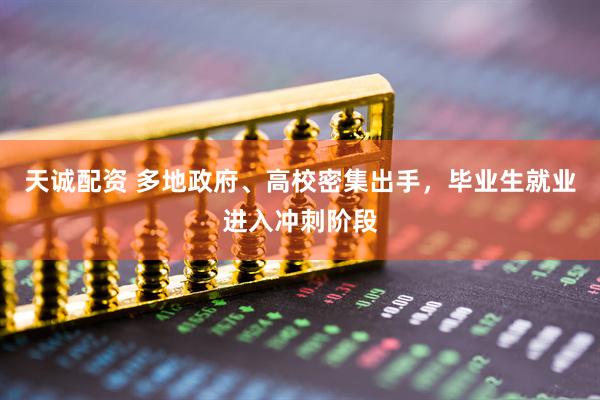天诚配资 多地政府、高校密集出手，毕业生就业进入冲刺阶段