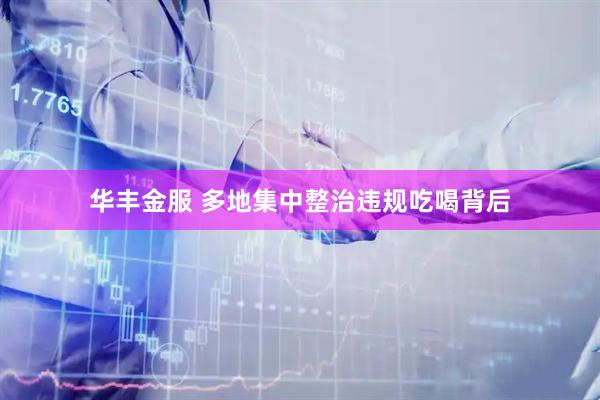 华丰金服 多地集中整治违规吃喝背后