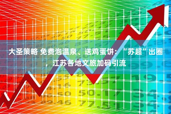 大圣策略 免费泡温泉、送鸡蛋饼：“苏超”出圈，江苏各地文旅加码引流