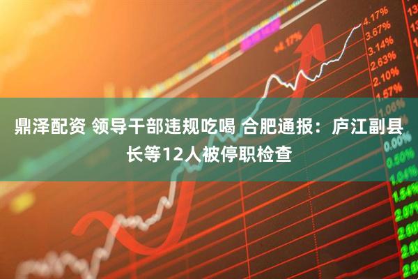 鼎泽配资 领导干部违规吃喝 合肥通报：庐江副县长等12人被停职检查