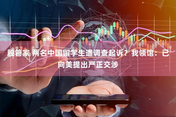 股管家 两名中国留学生遭调查起诉？我领馆：已向美提出严正交涉