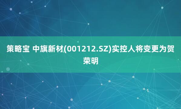策略宝 中旗新材(001212.SZ)实控人将变更为贺荣明