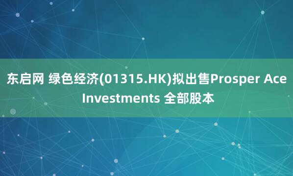 东启网 绿色经济(01315.HK)拟出售Prosper Ace Investments 全部股本