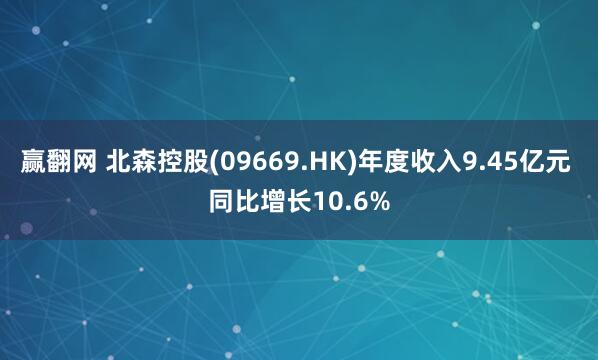 赢翻网 北森控股(09669.HK)年度收入9.45亿元 同比增长10.6%