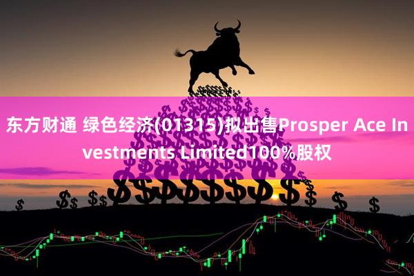 东方财通 绿色经济(01315)拟出售Prosper Ace Investments Limited100%股权