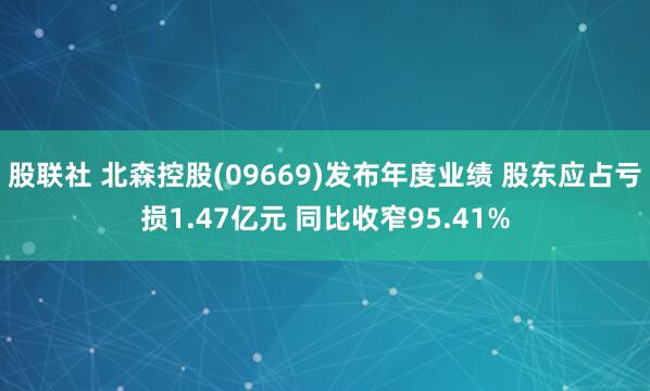 股联社 北森控股(09669)发布年度业绩 股东应占亏损1.47亿元 同比收窄95.41%
