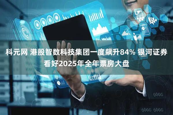 科元网 港股智数科技集团一度飙升84% 银河证券看好2025年全年票房大盘