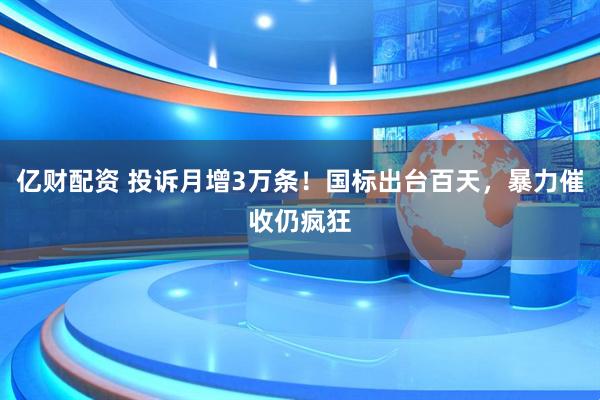 亿财配资 投诉月增3万条！国标出台百天，暴力催收仍疯狂