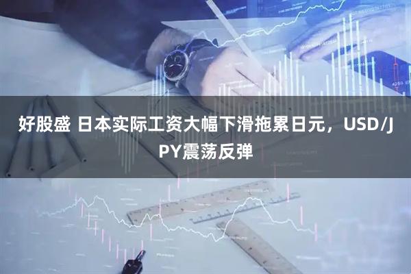 好股盛 日本实际工资大幅下滑拖累日元，USD/JPY震荡反弹
