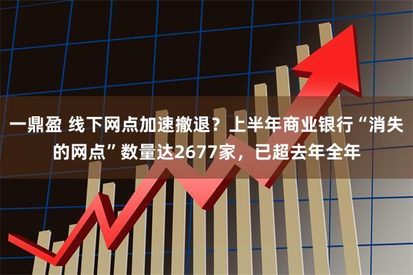 一鼎盈 线下网点加速撤退？上半年商业银行“消失的网点”数量达2677家，已超去年全年