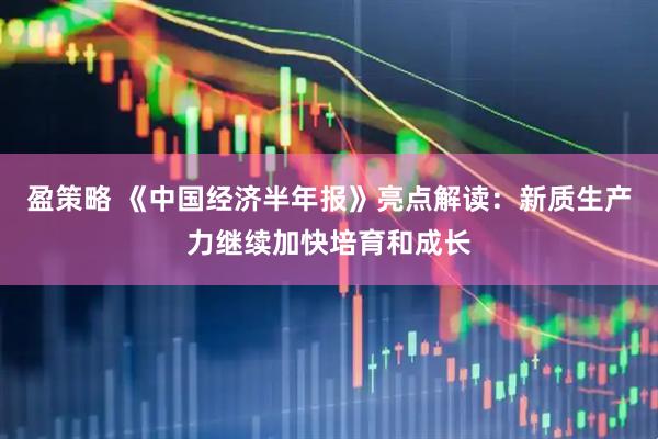 盈策略 《中国经济半年报》亮点解读：新质生产力继续加快培育和成长
