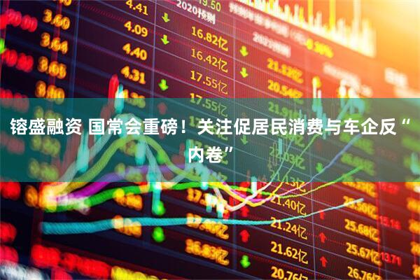 镕盛融资 国常会重磅！关注促居民消费与车企反“内卷”