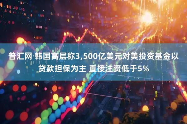 普汇网 韩国高层称3,500亿美元对美投资基金以贷款担保为主 直接注资低于5%