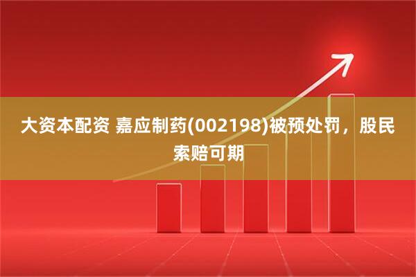 大资本配资 嘉应制药(002198)被预处罚，股民索赔可期