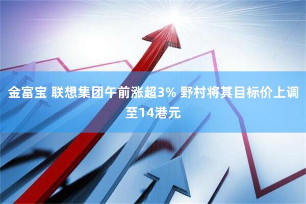 金富宝 联想集团午前涨超3% 野村将其目标价上调至14港元