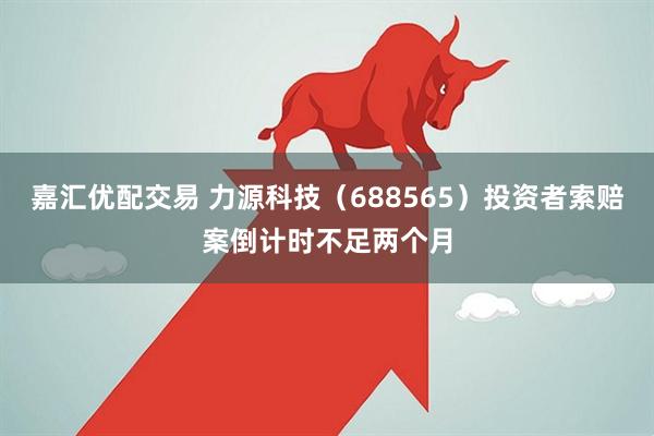 嘉汇优配交易 力源科技（688565）投资者索赔案倒计时不足两个月