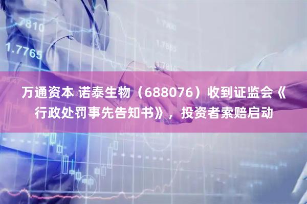 万通资本 诺泰生物（688076）收到证监会《行政处罚事先告知书》，投资者索赔启动