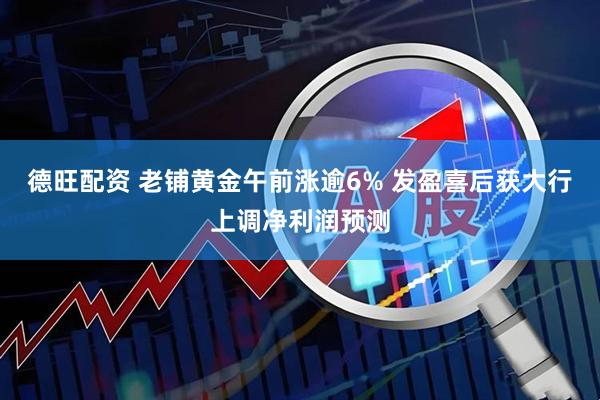 德旺配资 老铺黄金午前涨逾6% 发盈喜后获大行上调净利润预测