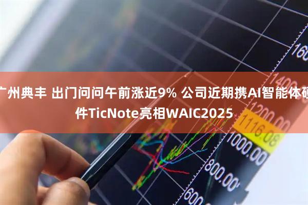 广州典丰 出门问问午前涨近9% 公司近期携AI智能体硬件TicNote亮相WAIC2025
