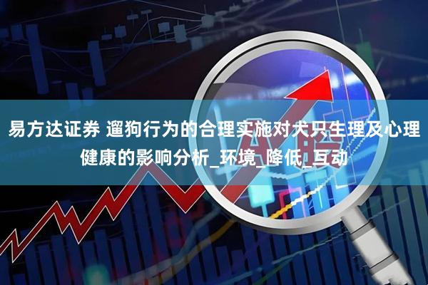 易方达证券 遛狗行为的合理实施对犬只生理及心理健康的影响分析_环境_降低_互动