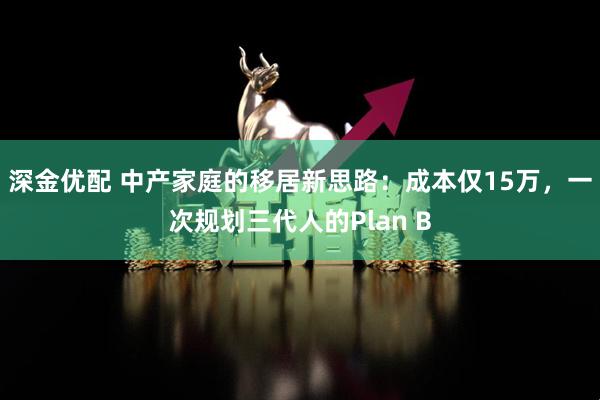 深金优配 中产家庭的移居新思路：成本仅15万，一次规划三代人的Plan B