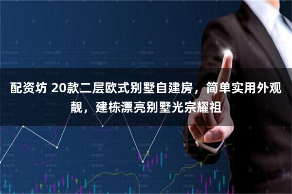 配资坊 20款二层欧式别墅自建房，简单实用外观靓，建栋漂亮别墅光宗耀祖