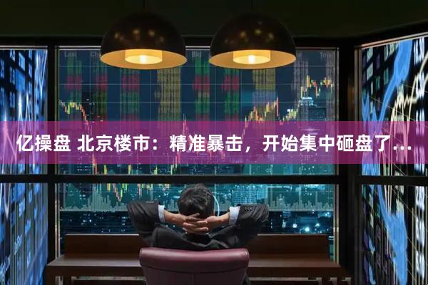 亿操盘 北京楼市：精准暴击，开始集中砸盘了…