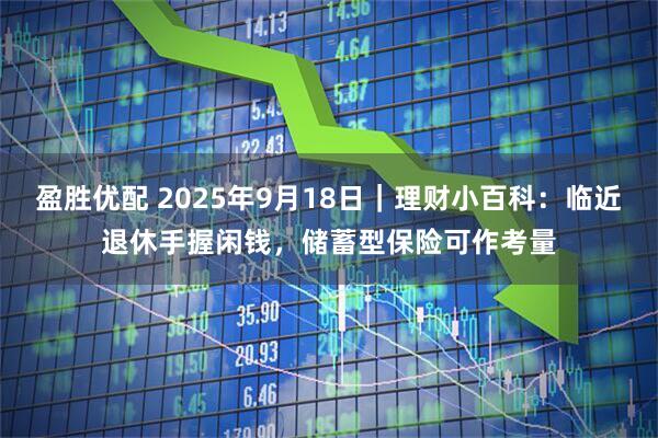 盈胜优配 2025年9月18日｜理财小百科：临近退休手握闲钱，储蓄型保险可作考量