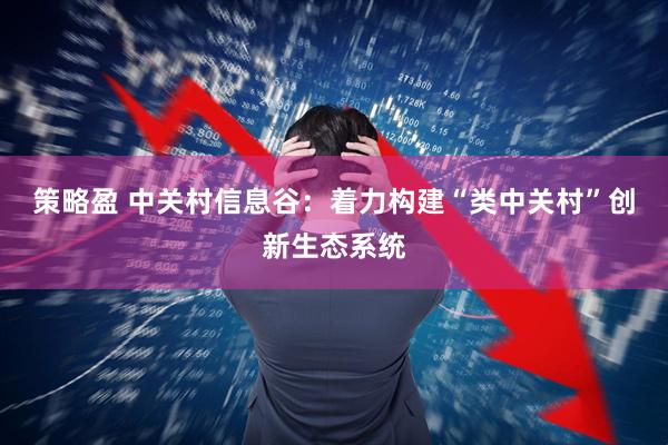 策略盈 中关村信息谷：着力构建“类中关村”创新生态系统