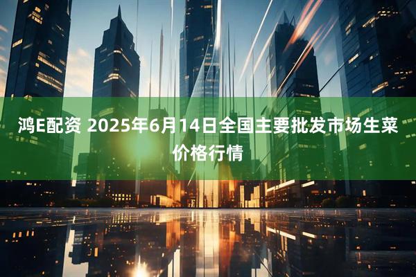 鸿E配资 2025年6月14日全国主要批发市场生菜价格行情