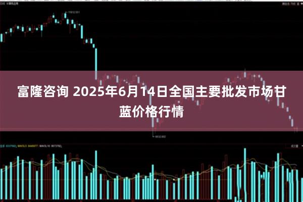 富隆咨询 2025年6月14日全国主要批发市场甘蓝价格行情
